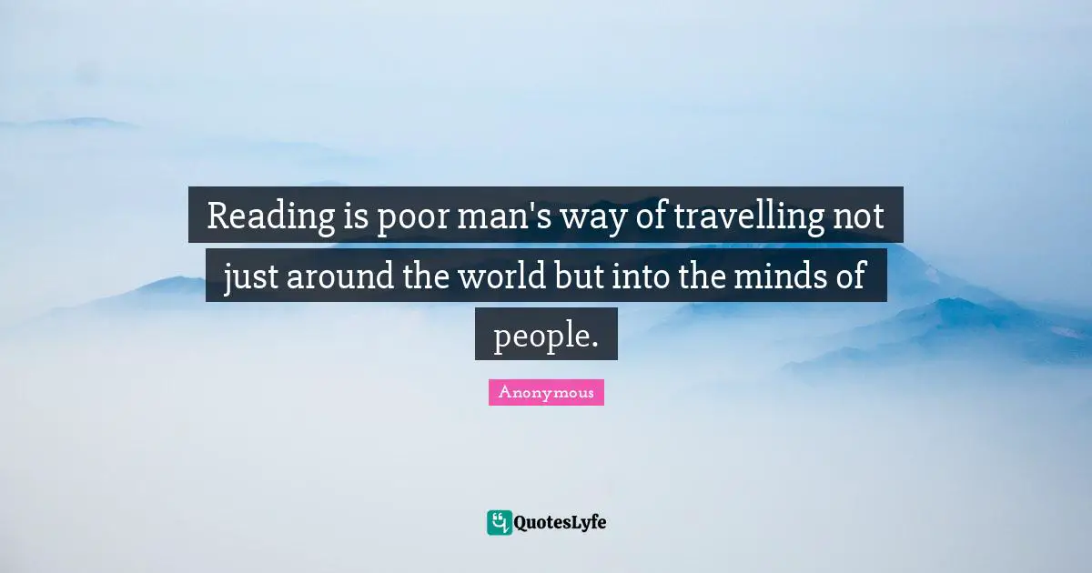 Reading is poor man's way of travelling not just around the world but into the minds of people.