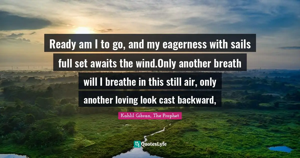 Ready am I to go, and my eagerness with sails full set awaits the wind.Only another breath will I breathe in this still air, only another loving look cast backward, 