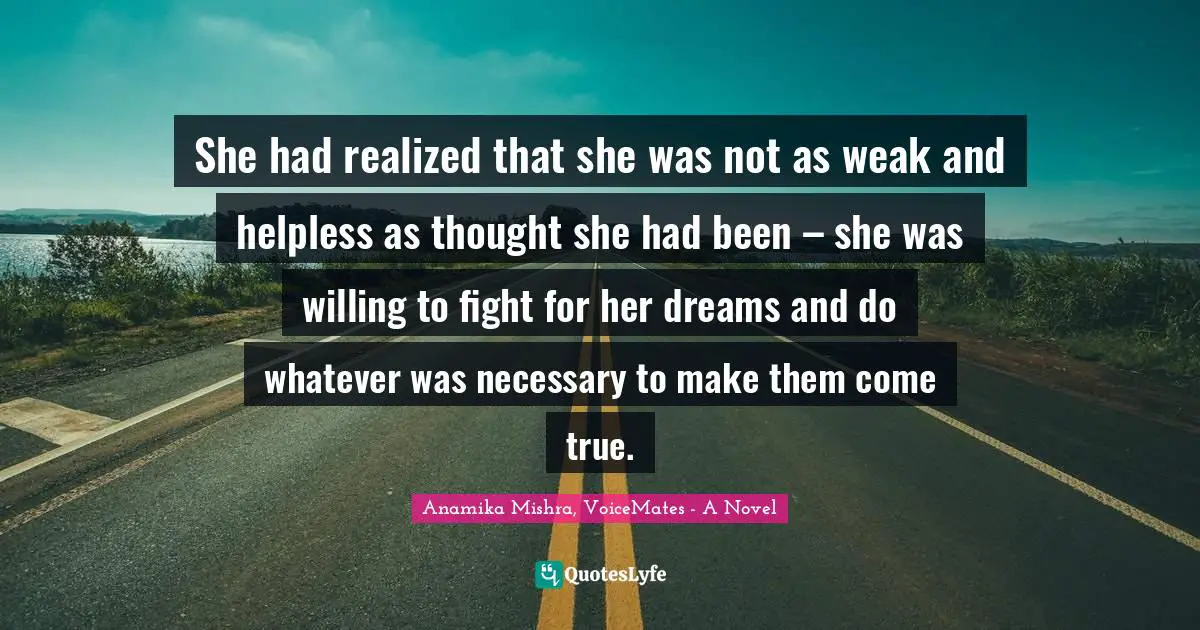 She had realized that she was not as weak and helpless as thought she had been – she was willing to fight for her dreams and do whatever was necessary to make them come true.