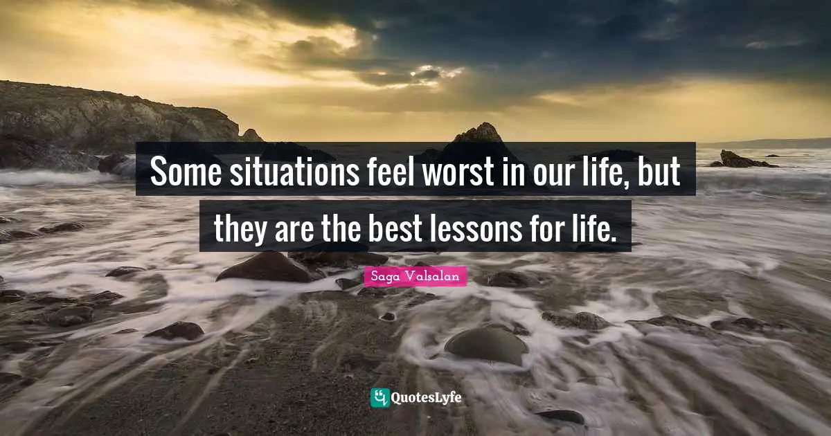 Some situations feel worst in our life, but they are the best lessons for life.