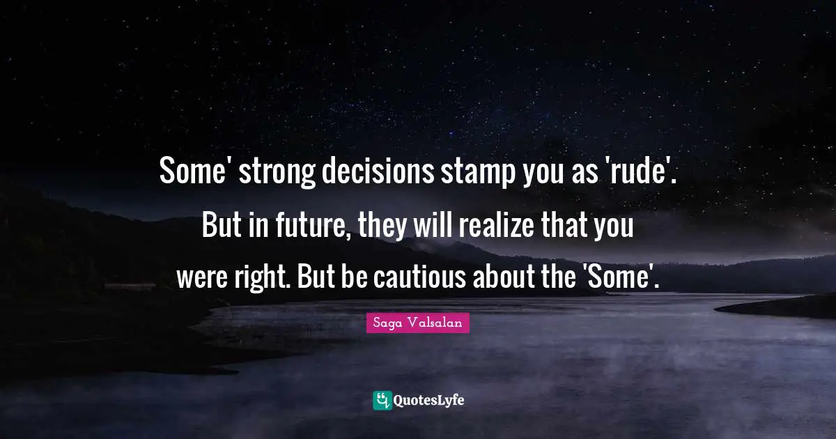 Some' strong decisions stamp you as 'rude'. But in future, they will realize that you were right. But be cautious about the 'Some'.