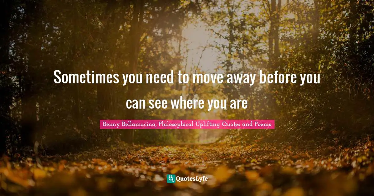 Benny Bellamacina, Philosophical Uplifting Quotes And Poems Quotes: "Sometimes you need to move away before you can see where you are"