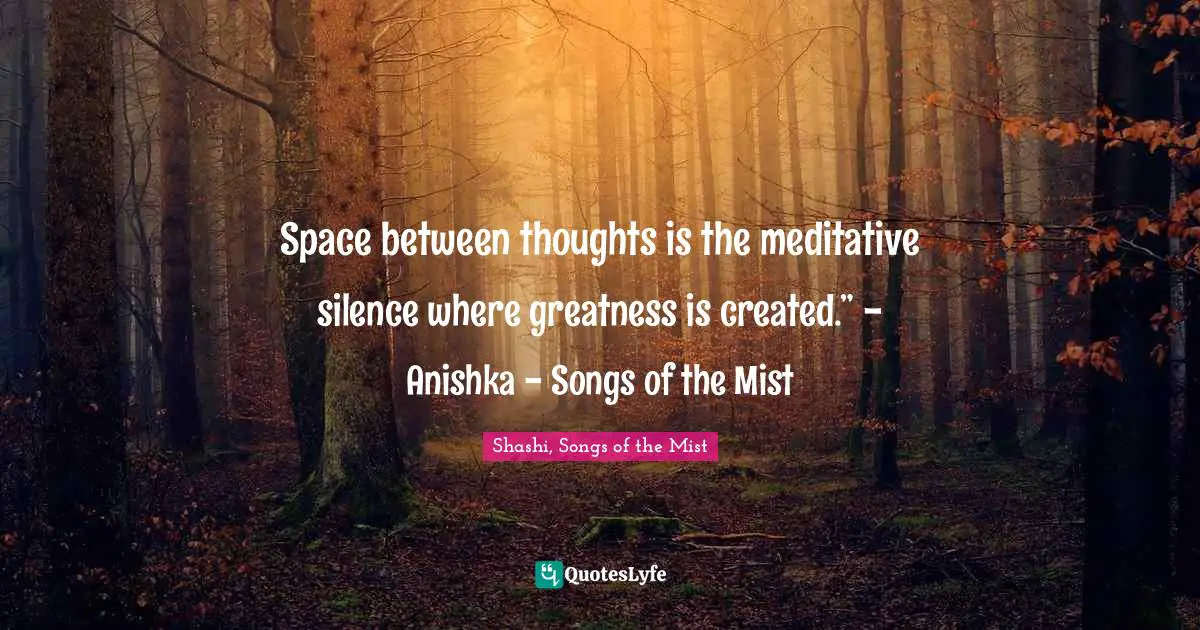 Space between thoughts is the meditative silence where greatness is created.” - Anishka - Songs of the Mist