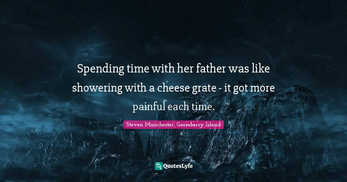 Spending time with her father was like showering with a cheese grate - it got more painful each time.