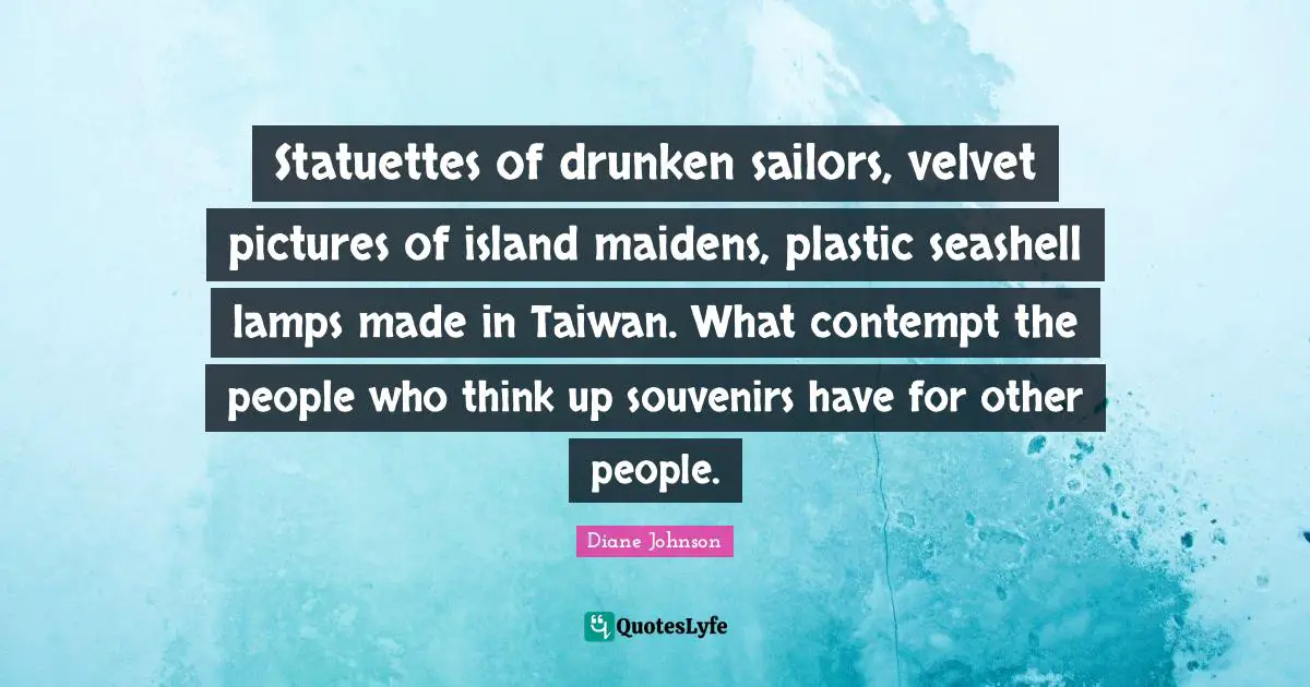 Statuettes of drunken sailors, velvet pictures of island maidens, plastic seashell lamps made in Taiwan. What contempt the people who think up souvenirs have for other people.