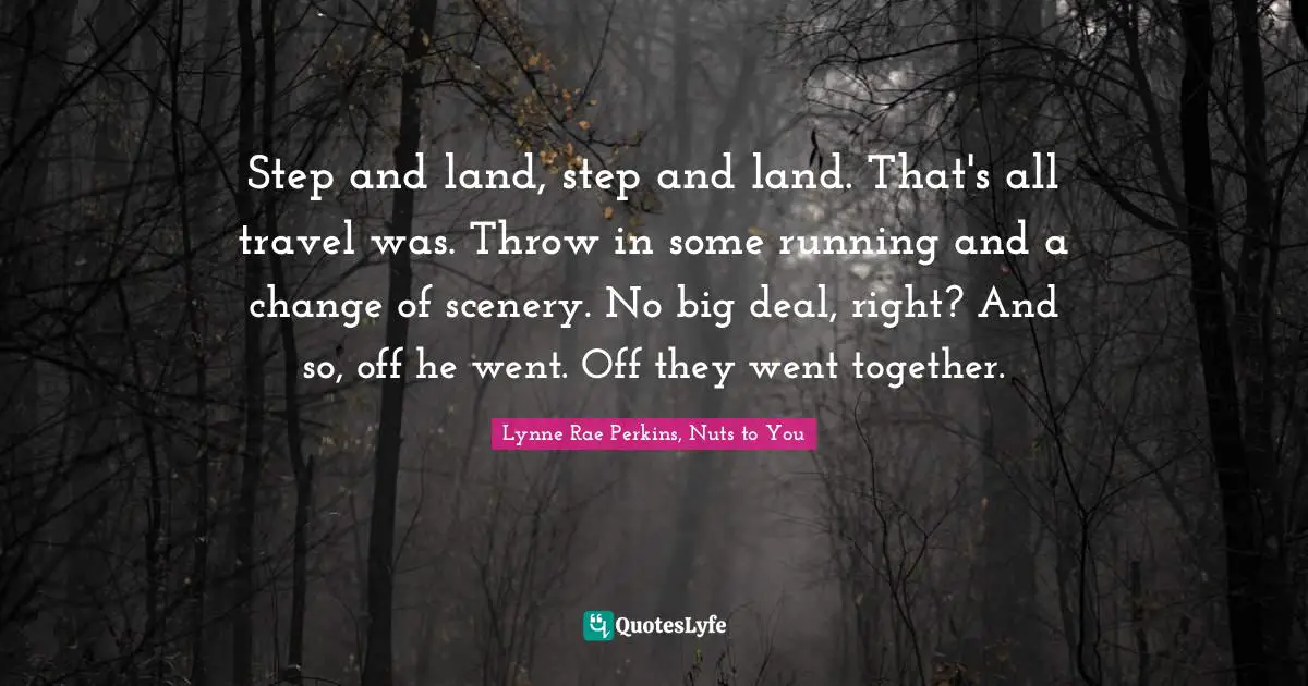Step and land, step and land. That's all travel was. Throw in some running and a change of scenery. No big deal, right? And so, off he went. Off they went together.