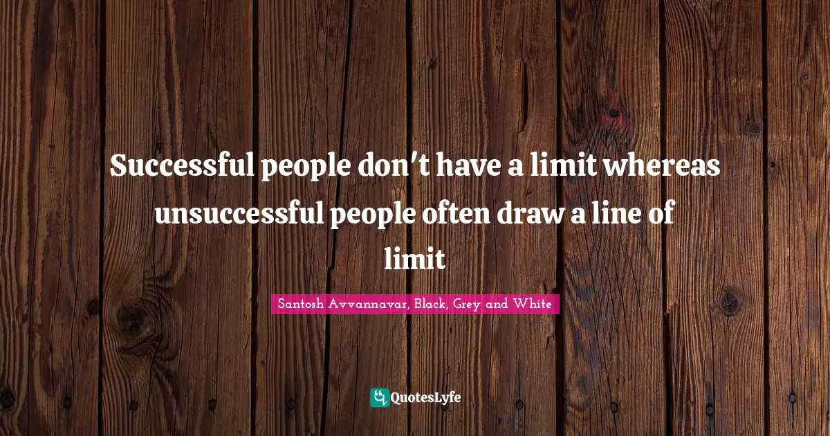 Successful people don't have a limit whereas unsuccessful people often draw a line of limit