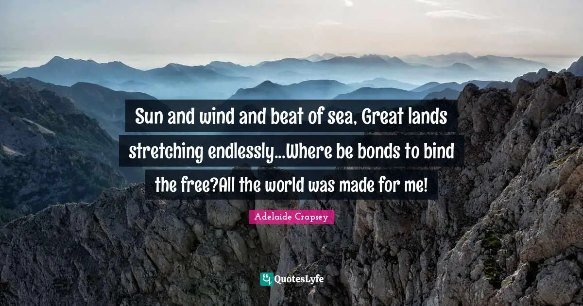 Sun and wind and beat of sea, Great lands stretching endlessly...Where be bonds to bind the free?All the world was made for me!