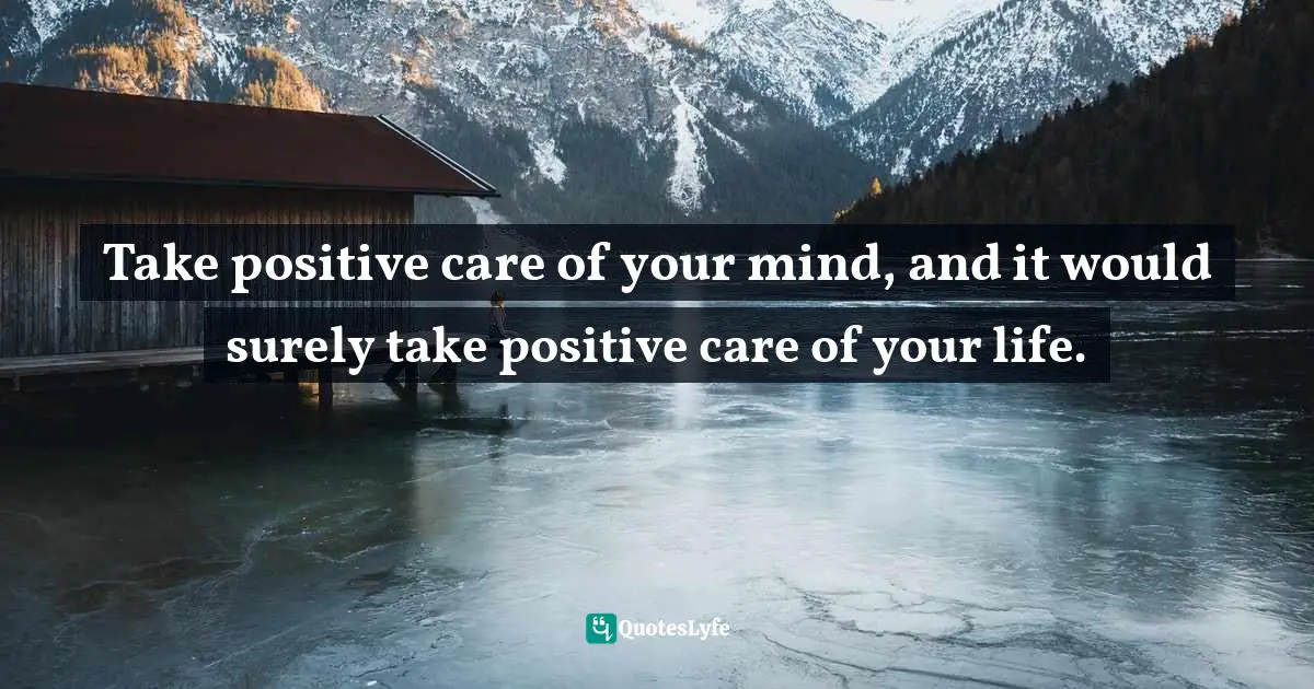 Take positive care of your mind, and it would surely take positive care of your life.