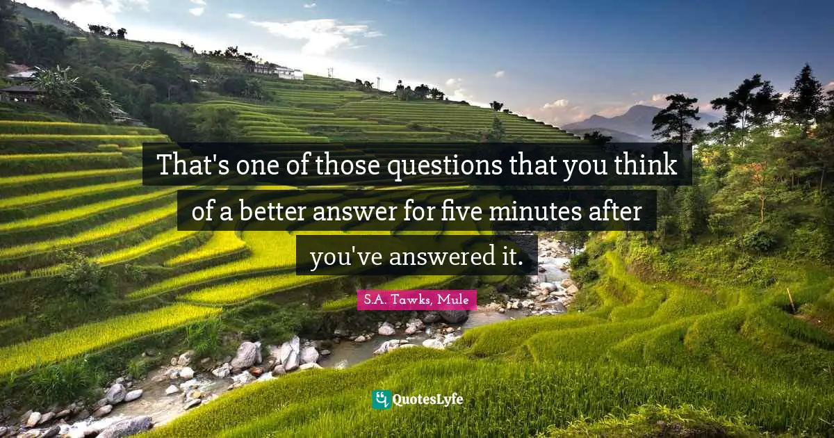 S.A. Tawks, Mule Quotes: "That's one of those questions that you think of a better answer for five minutes after you've answered it."
