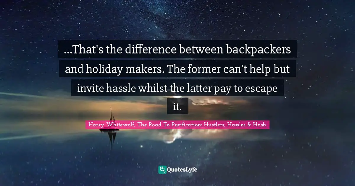 Travel Writing Quotes: "...That's the difference between backpackers and holiday makers. The former can't help but invite hassle whilst the latter pay to escape it."