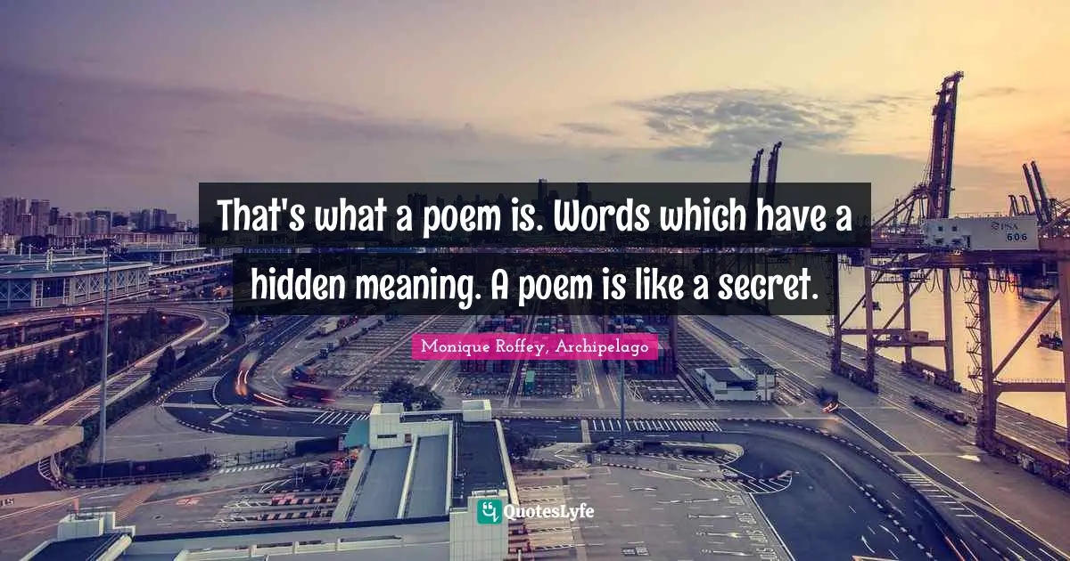 That's what a poem is. Words which have a hidden meaning. A poem is like a secret.