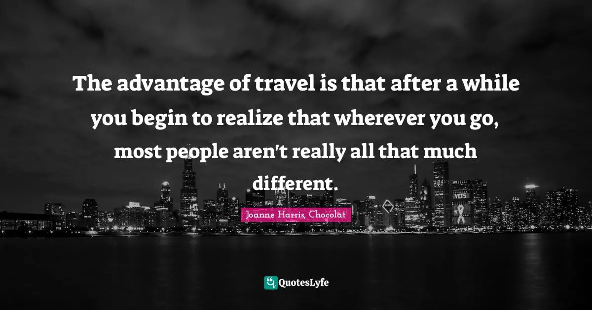 The advantage of travel is that after a while you begin to realize that wherever you go, most people aren't really all that much different.