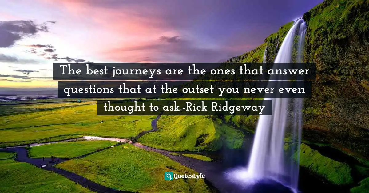 Journeys Quotes: "The best journeys are the ones that answer questions that at the outset you never even thought to ask.-Rick Ridgeway"