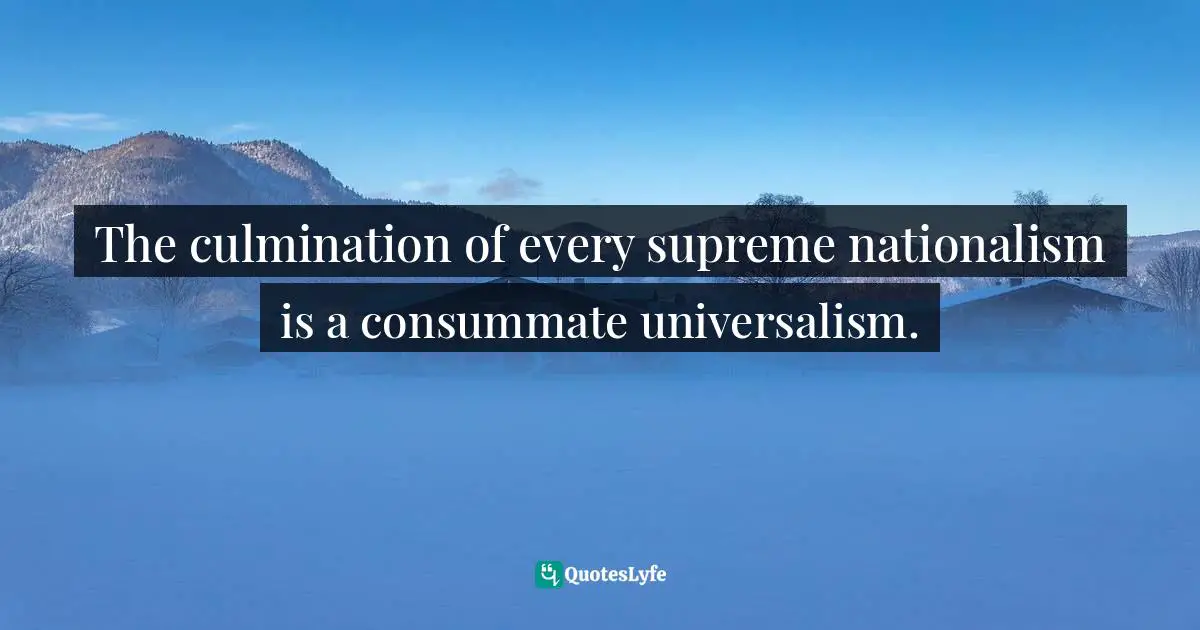 The culmination of every supreme nationalism is a consummate universalism.
