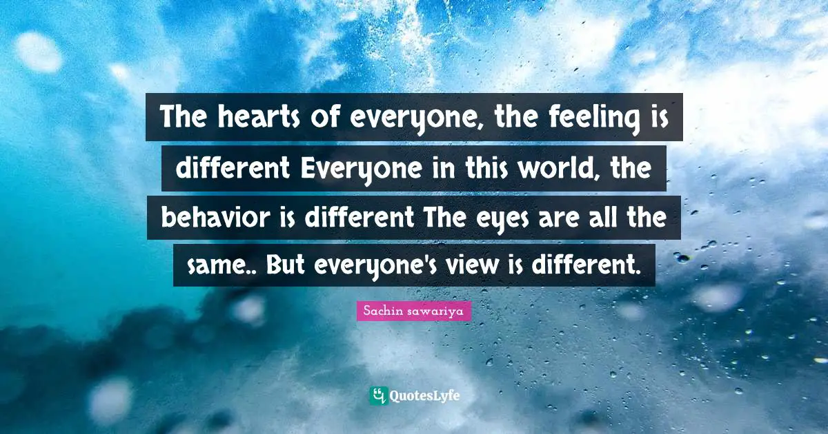 The hearts of everyone, the feeling is different Everyone in this world, the behavior is different The eyes are all the same.. But everyone's view is different.