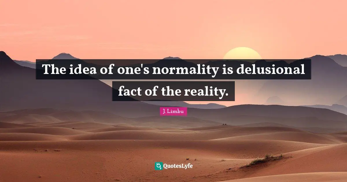 The idea of one's normality is delusional fact of the reality.