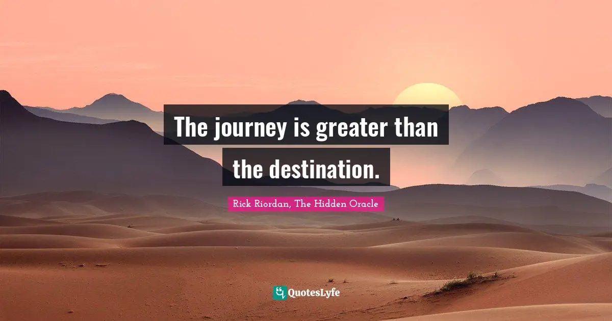 The journey is greater than the destination.
