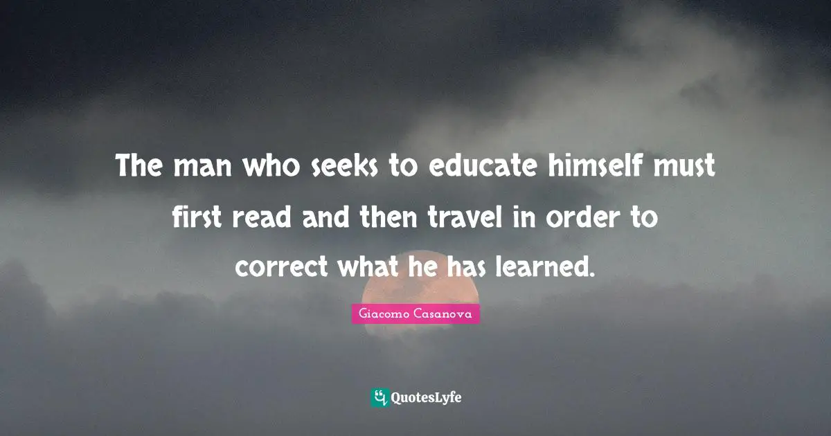 Giacomo Casanova Quotes: "The man who seeks to educate himself must first read and then travel in order to correct what he has learned."