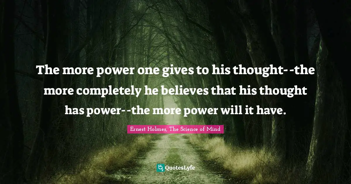 The more power one gives to his thought--the more completely he believes that his thought has power--the more power will it have.