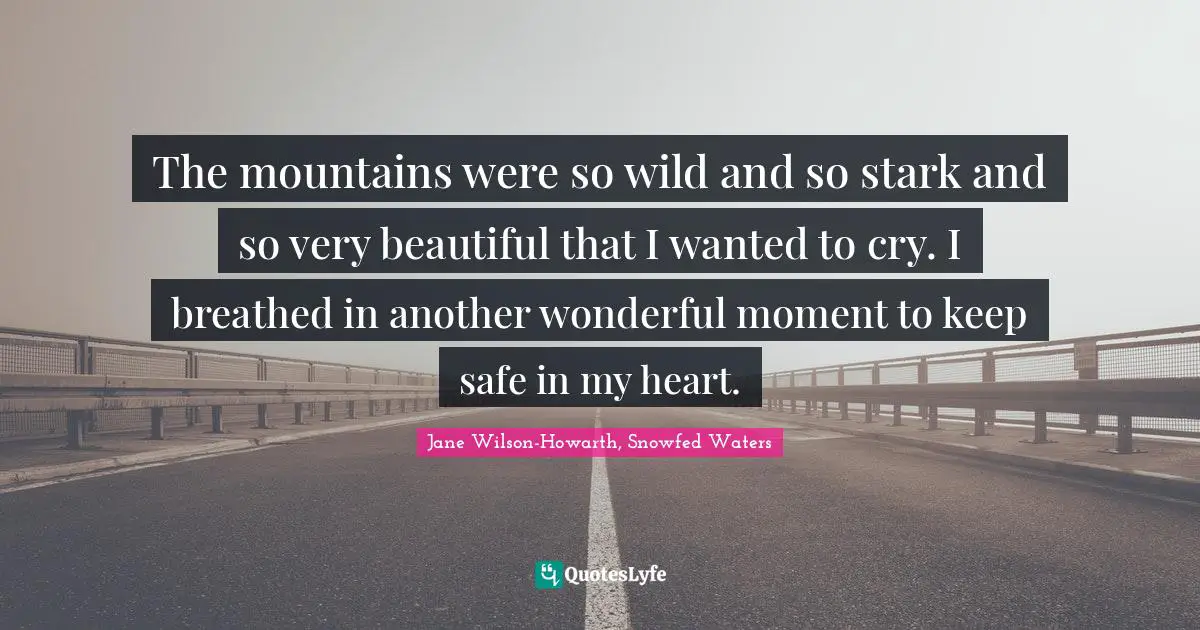 The mountains were so wild and so stark and so very beautiful that I wanted to cry. I breathed in another wonderful moment to keep safe in my heart.