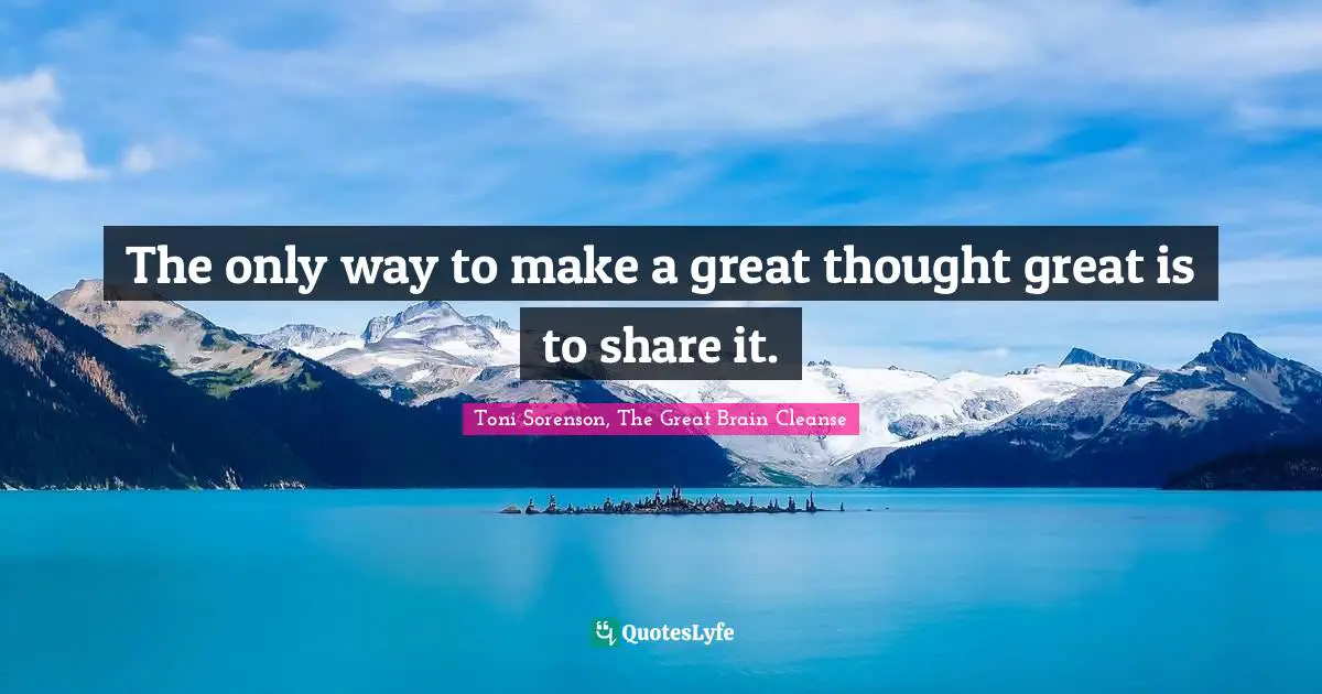 Toni Sorenson, The Great Brain Cleanse Quotes: "The only way to make a great thought great is to share it."