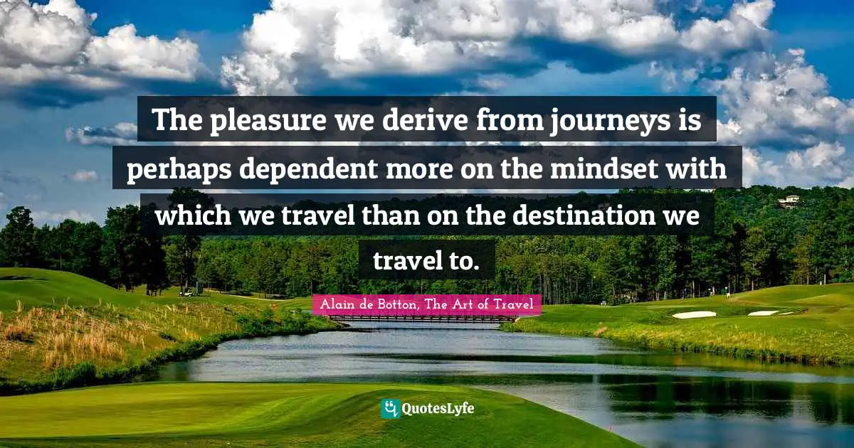 The pleasure we derive from journeys is perhaps dependent more on the mindset with which we travel than on the destination we travel to.