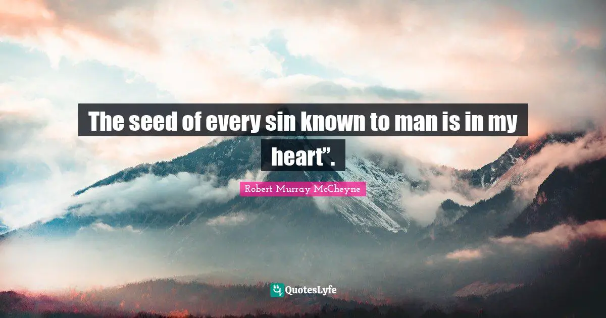 The seed of every sin known to man is in my heart”.