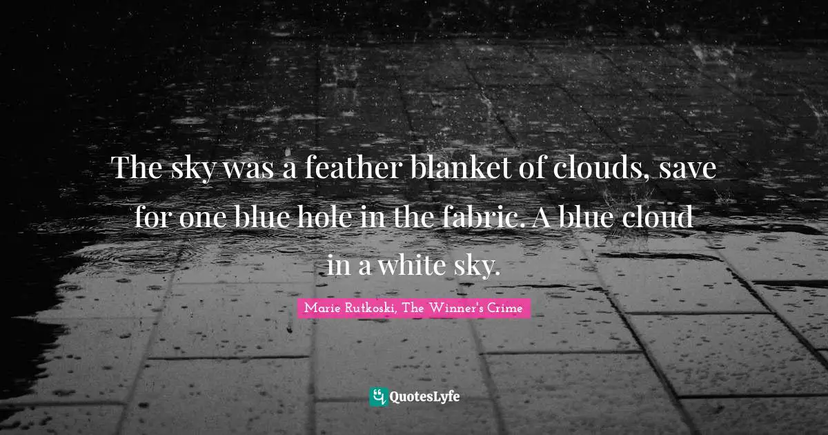 The sky was a feather blanket of clouds, save for one blue hole in the fabric. A blue cloud in a white sky.
