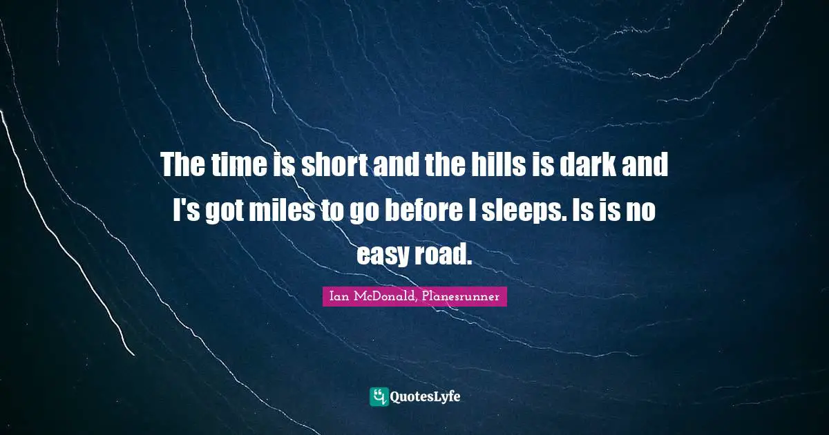 The time is short and the hills is dark and I's got miles to go before I sleeps. Is is no easy road.