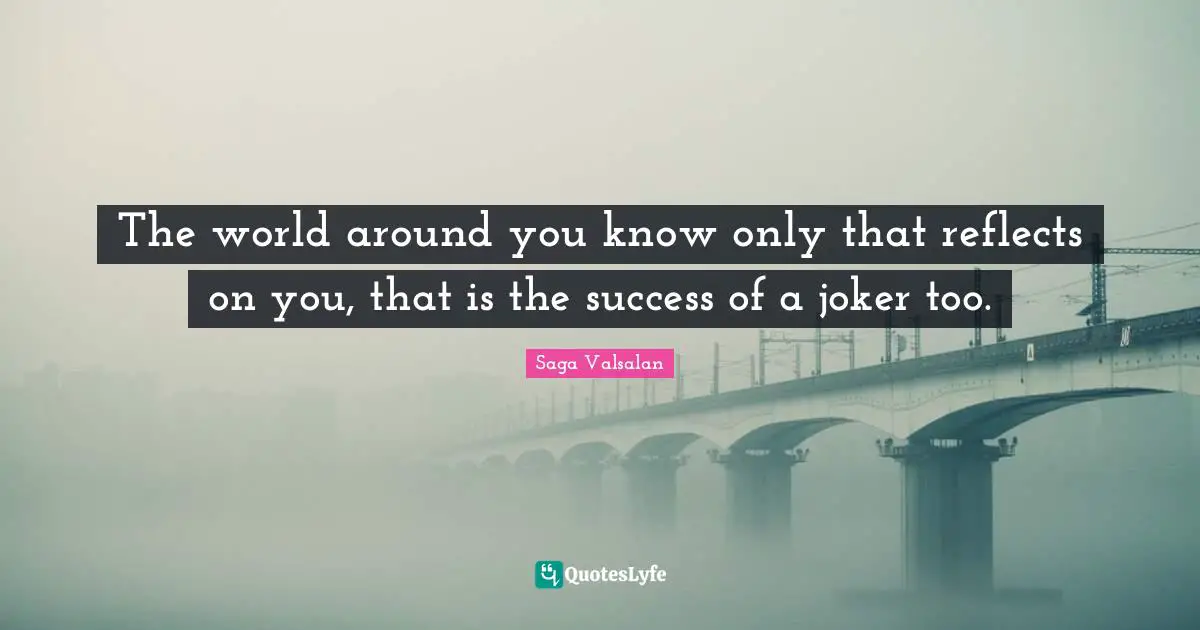 The world around you know only that reflects on you, that is the success of a joker too.