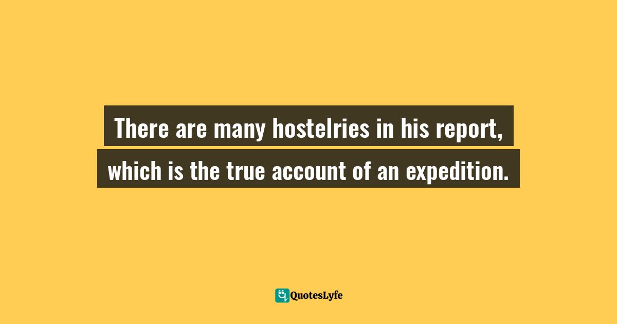 There are many hostelries in his report, which is the true account of an expedition.