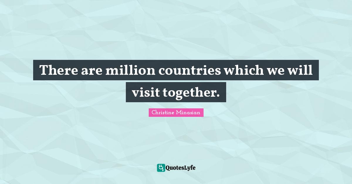 There are million countries which we will visit together.