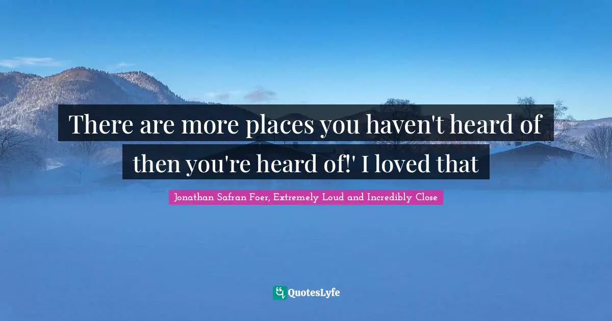 There are more places you haven't heard of then you're heard of!' I loved that