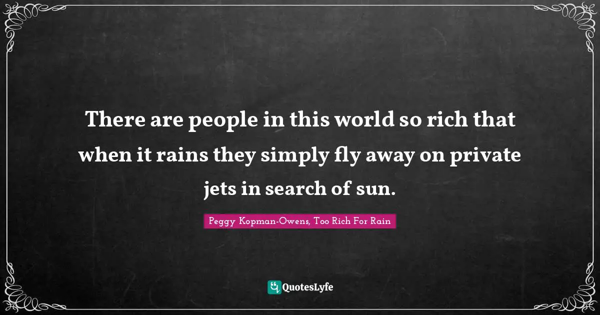 There are people in this world so rich that when it rains they simply fly away on private jets in search of sun.