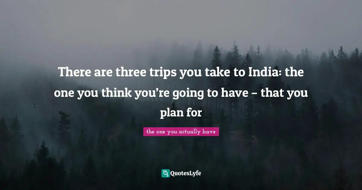 There are three trips you take to India: the one you think you’re going to have – that you plan for