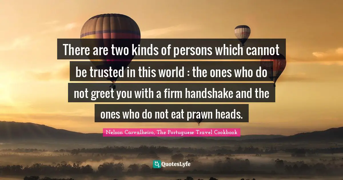 There are two kinds of persons which cannot be trusted in this world : the ones who do not greet you with a firm handshake and the ones who do not eat prawn heads.