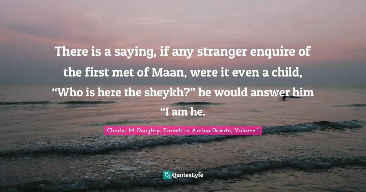 Nomads Quotes: "There is a saying, if any stranger enquire of the first met of Maan, were it even a child, “Who is here the sheykh?” he would answer him “I am he."