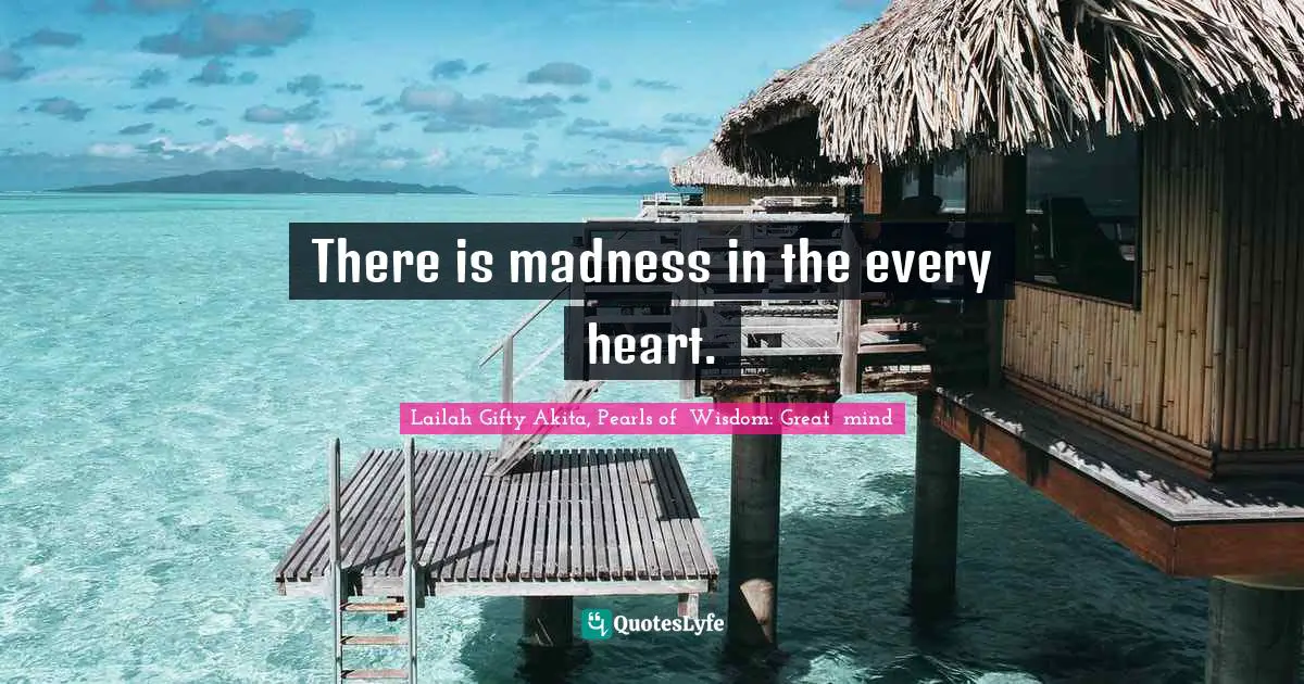 There is madness in the every heart.