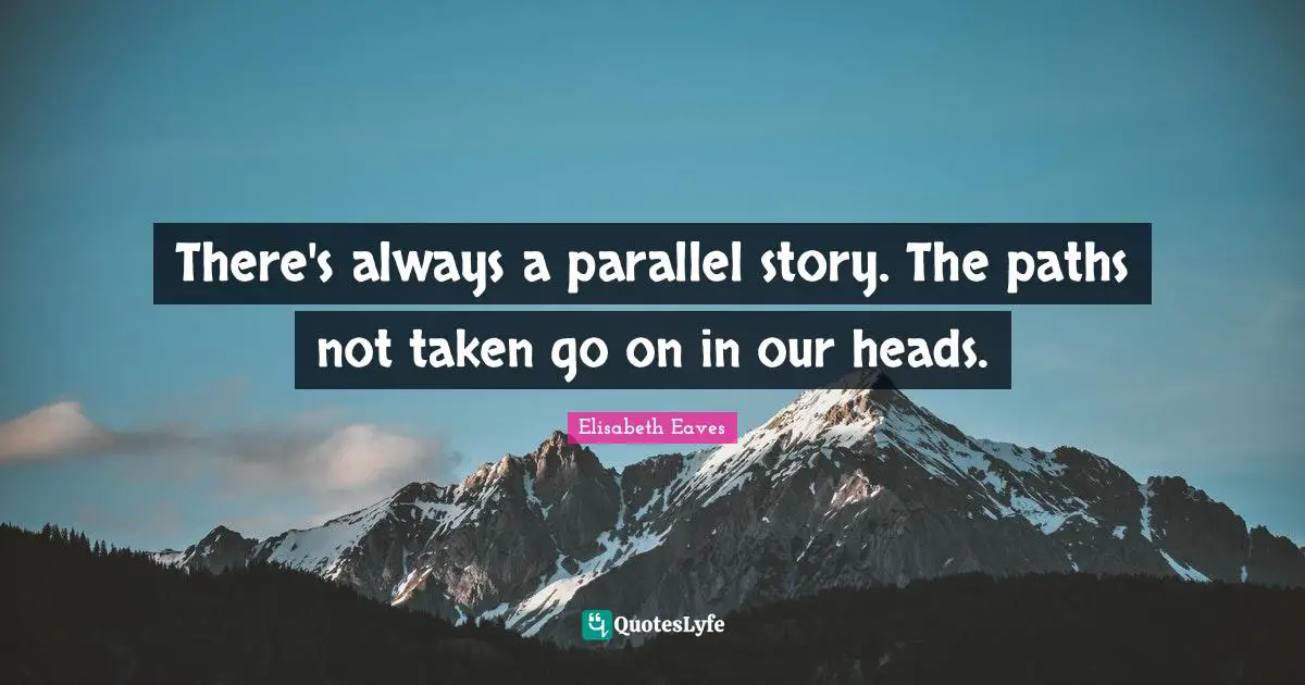 There's always a parallel story. The paths not taken go on in our heads.