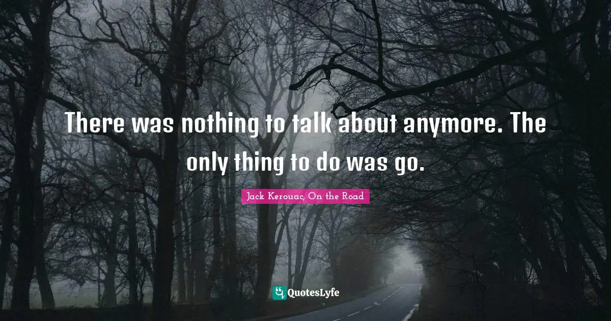 There was nothing to talk about anymore. The only thing to do was go.