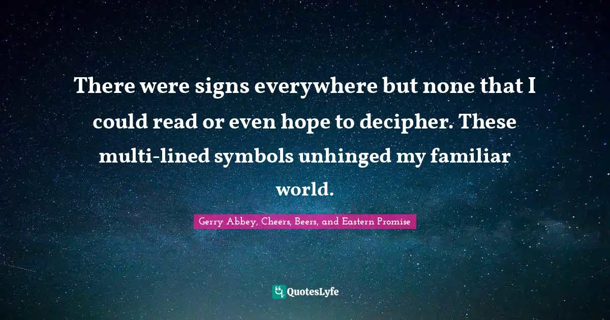 There were signs everywhere but none that I could read or even hope to decipher. These multi-lined symbols unhinged my familiar world.