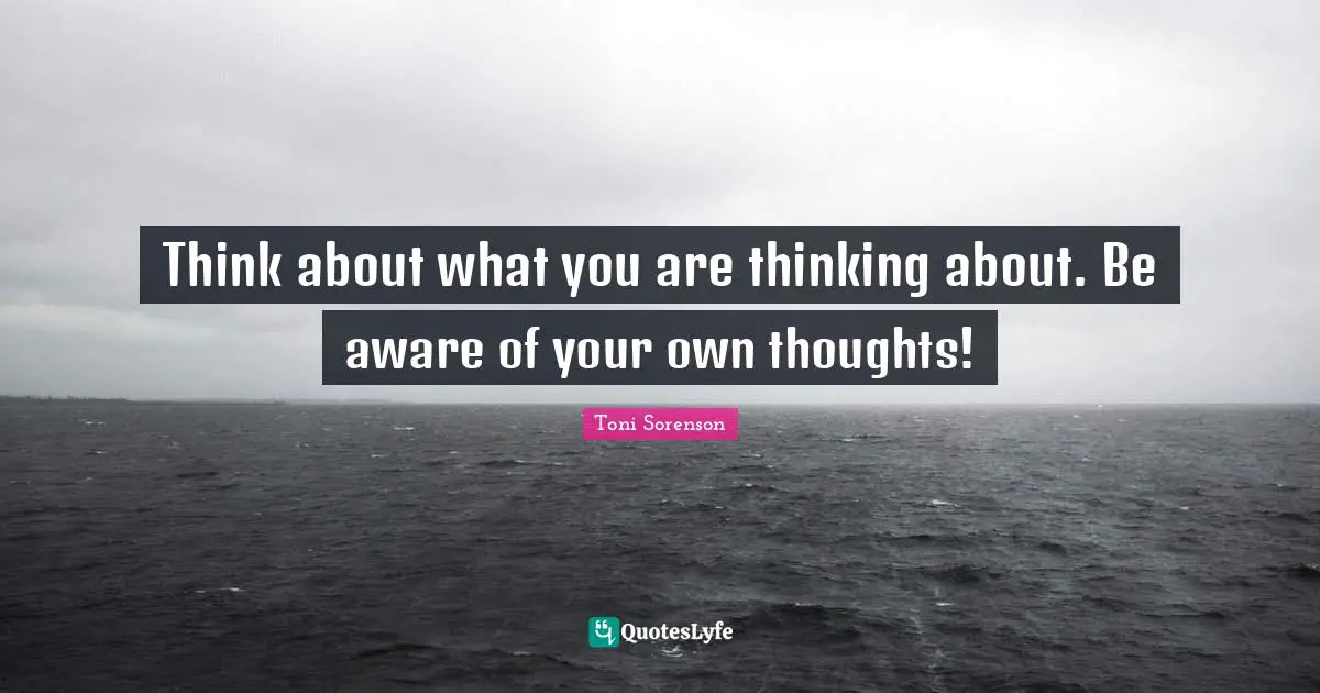Think about what you are thinking about. Be aware of your own thoughts!