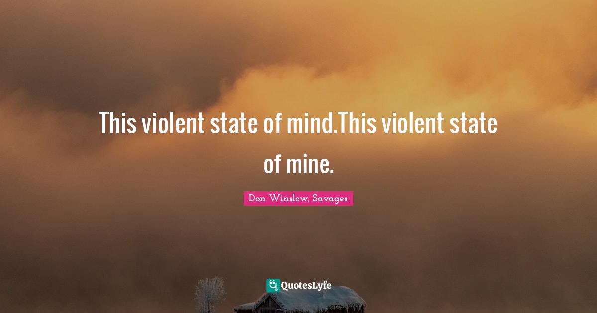 This violent state of mind.This violent state of mine.