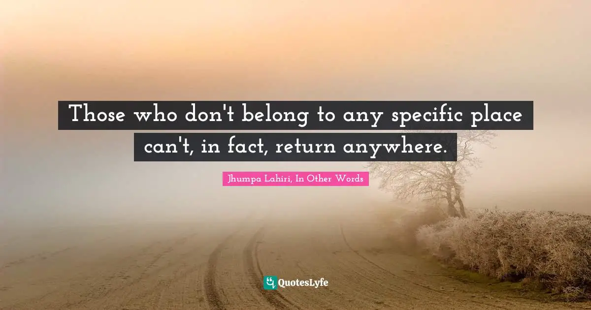 Those who don't belong to any specific place can't, in fact, return anywhere.