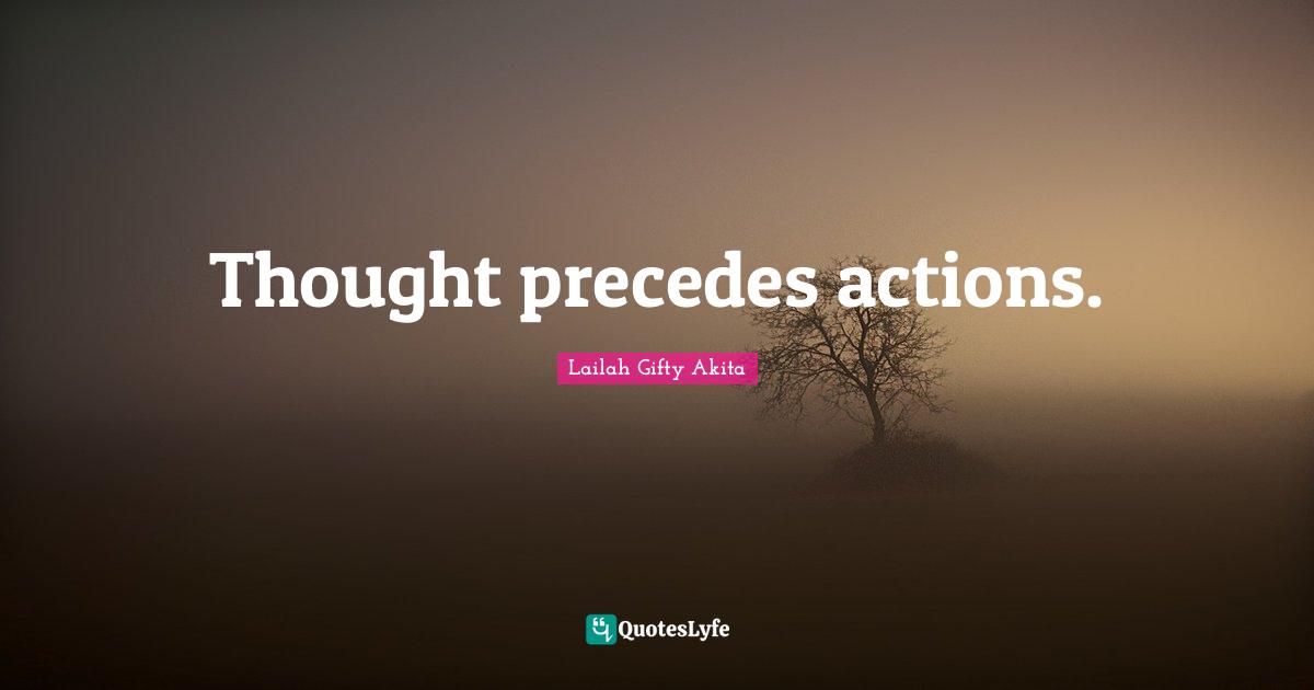 Thought precedes actions.