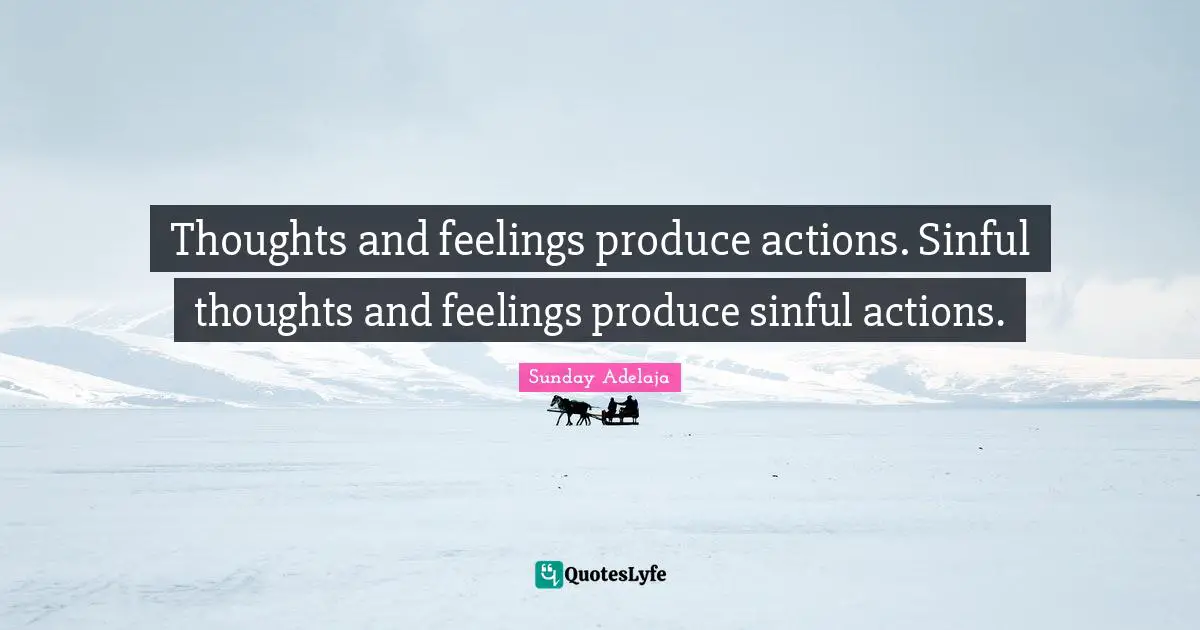 Thoughts and feelings produce actions. Sinful thoughts and feelings produce sinful actions.