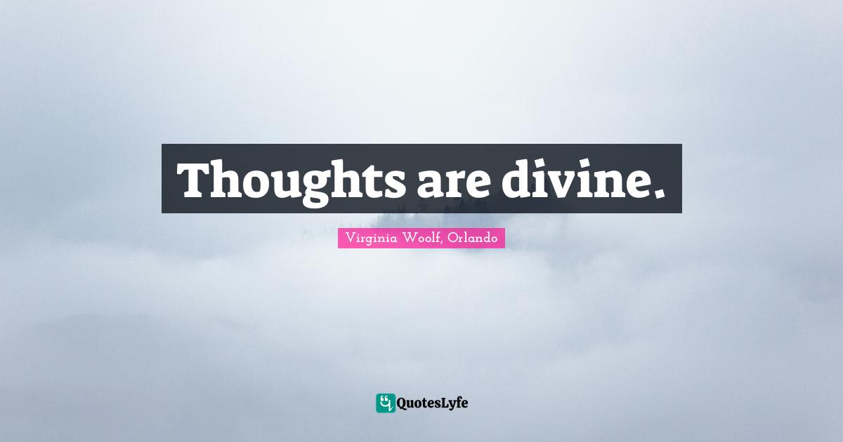 Thoughts are divine.