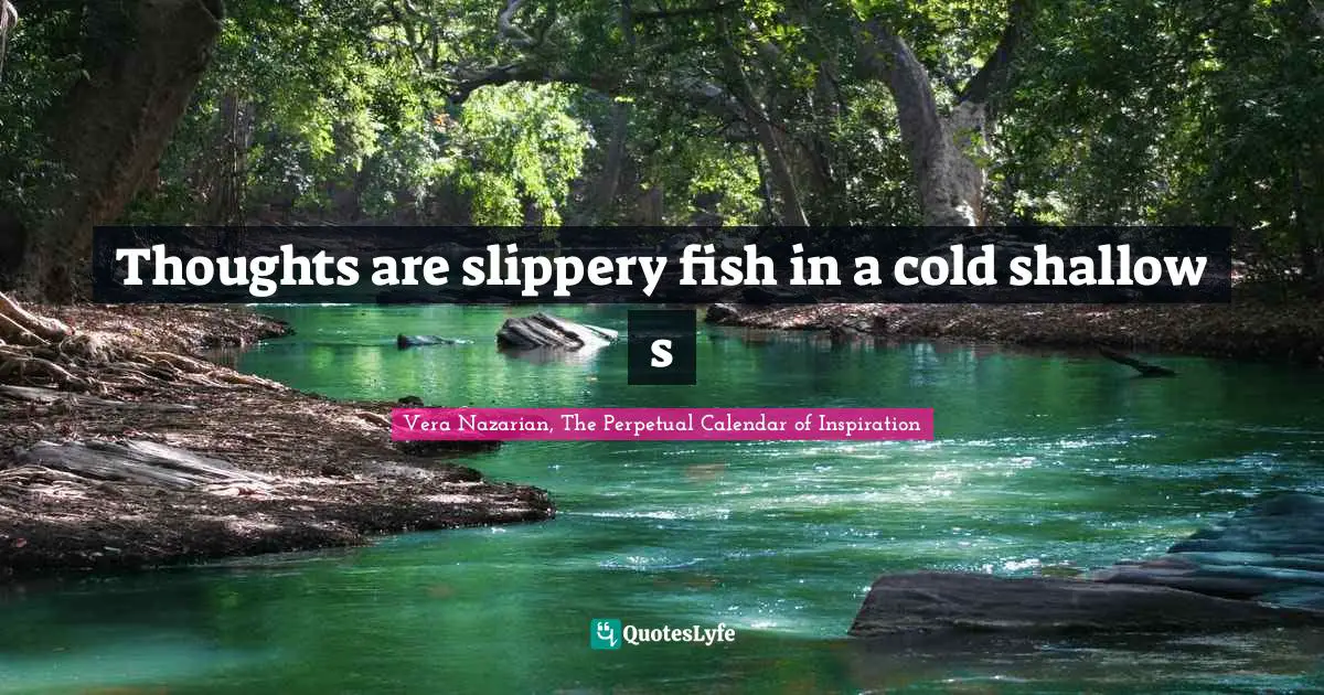 Thoughts are slippery fish in a cold shallow s