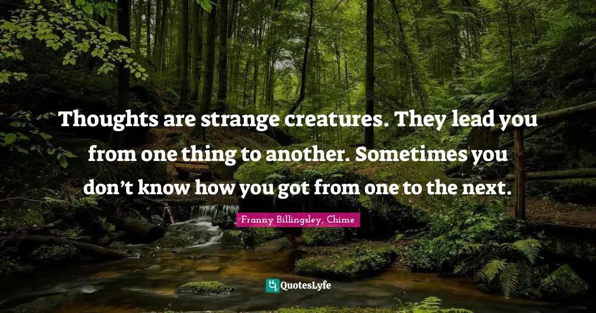 Thoughts are strange creatures. They lead you from one thing to another. Sometimes you don’t know how you got from one to the next.
